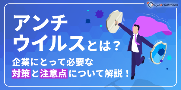 アンチウイルスとは？企業にとって必要な対策と注意点について解説！